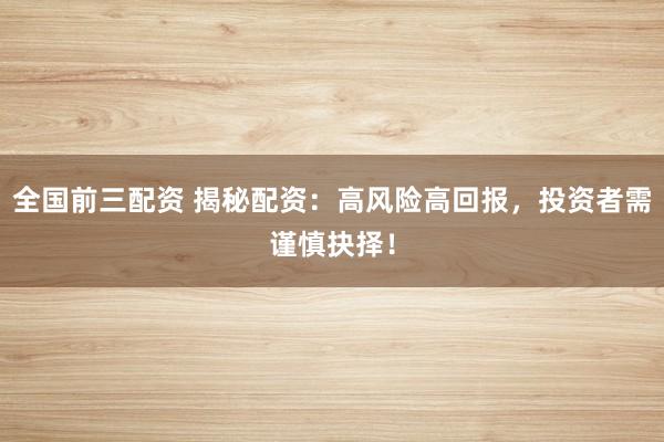 全国前三配资 揭秘配资：高风险高回报，投资者需谨慎抉择！
