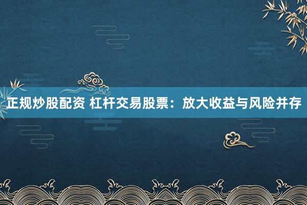正规炒股配资 杠杆交易股票:放大收益与风险并存
