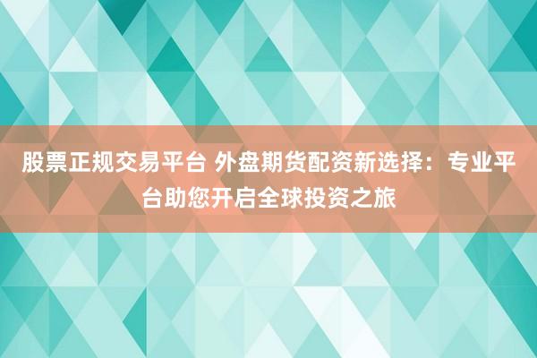 股票正规交易平台 外盘期货配资新选择：专业平台助您开启全球投资之旅