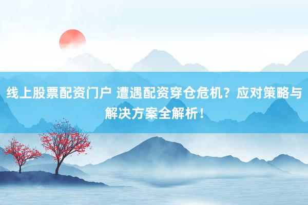 线上股票配资门户 遭遇配资穿仓危机?应对策略与解决方案全解析!