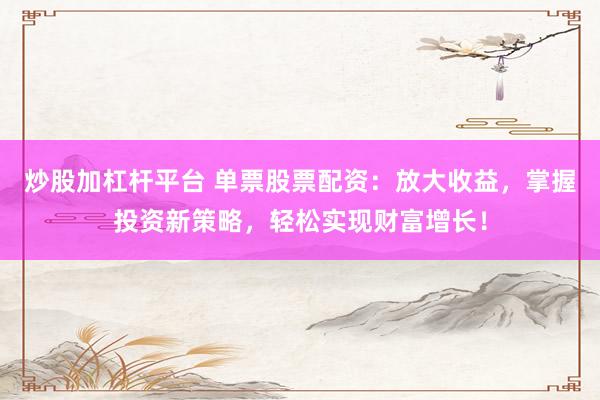 炒股加杠杆平台 单票股票配资：放大收益，掌握投资新策略，轻松实现财富增长！