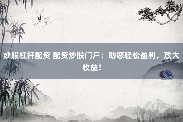 炒股杠杆配资 配资炒股门户:助您轻松盈利,放大收益!