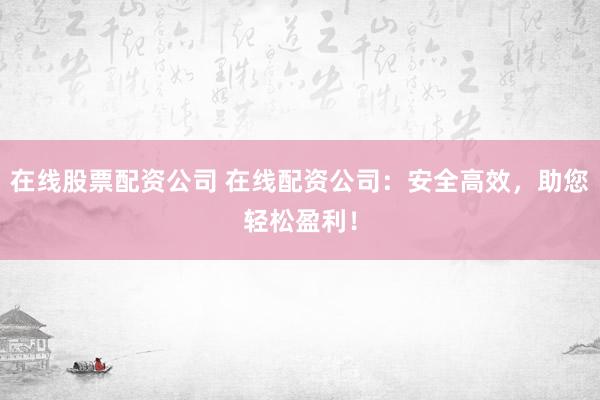 在线股票配资公司 在线配资公司:安全高效,助您轻松盈利!