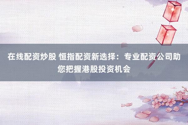 在线配资炒股 恒指配资新选择:专业配资公司助您把握港股投资机会