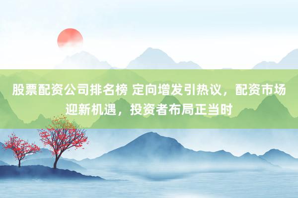 股票配资公司排名榜 定向增发引热议,配资市场迎新机遇,投资者布局正当时
