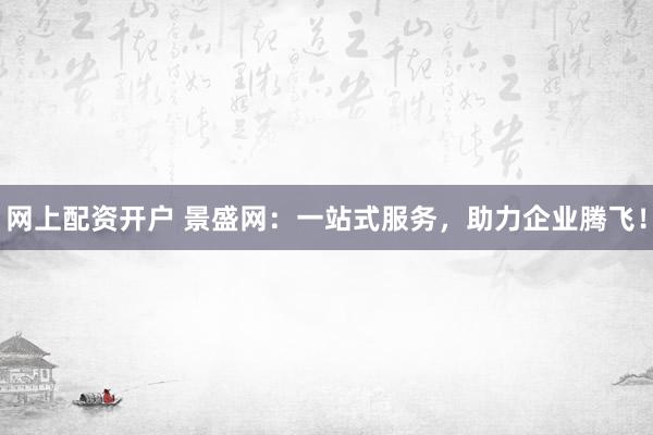 网上配资开户 景盛网:一站式服务,助力企业腾飞!