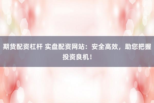 期货配资杠杆 实盘配资网站：安全高效，助您把握投资良机！