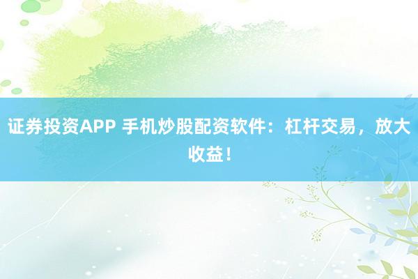 证券投资APP 手机炒股配资软件：杠杆交易，放大收益！