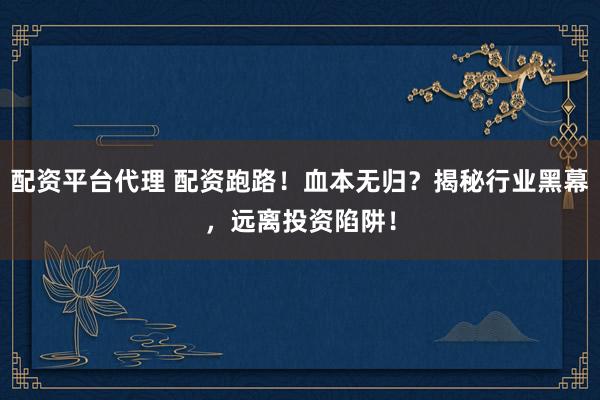 配资平台代理 配资跑路！血本无归？揭秘行业黑幕，远离投资陷阱！