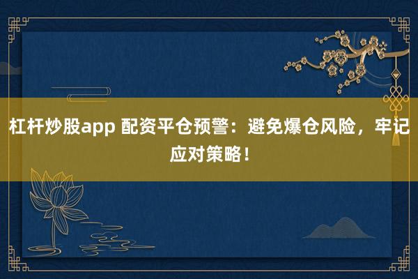 杠杆炒股app 配资平仓预警:避免爆仓风险,牢记应对策略!