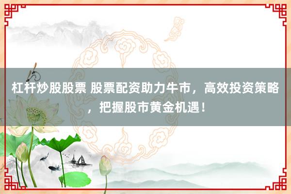 杠杆炒股股票 股票配资助力牛市,高效投资策略,把握股市黄金机遇!