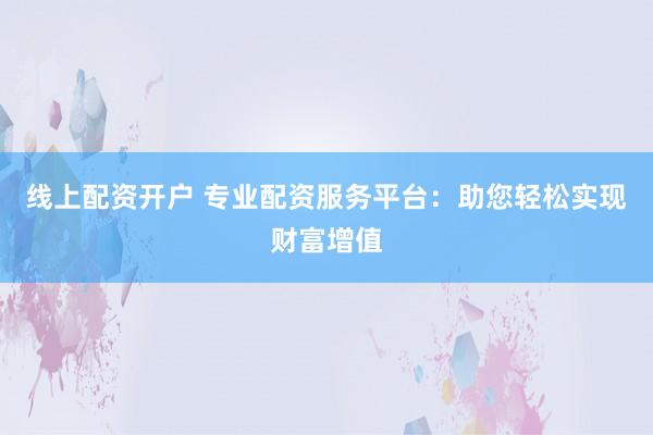 线上配资开户 专业配资服务平台:助您轻松实现财富增值