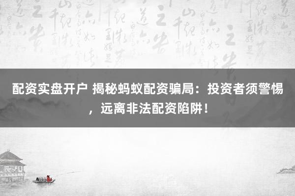 配资实盘开户 揭秘蚂蚁配资骗局：投资者须警惕，远离非法配资陷阱！