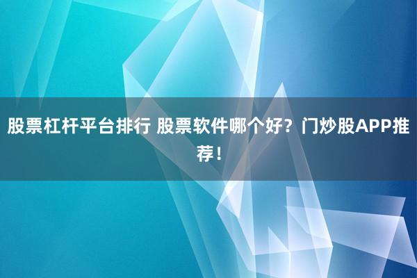 股票杠杆平台排行 股票软件哪个好？门炒股APP推荐！