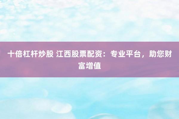 十倍杠杆炒股 江西股票配资:专业平台,助您财富增值