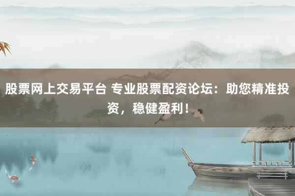 股票网上交易平台 专业股票配资论坛:助您精准投资,稳健盈利!