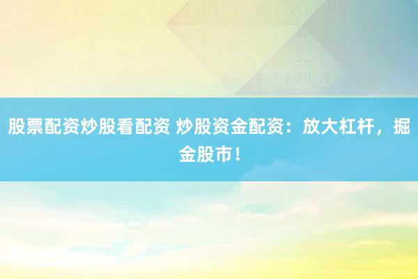 股票配资炒股看配资 炒股资金配资：放大杠杆，掘金股市！