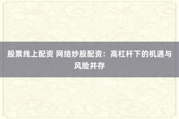 股票线上配资 网络炒股配资：高杠杆下的机遇与风险并存