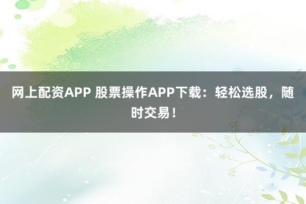 网上配资APP 股票操作APP下载：轻松选股，随时交易！