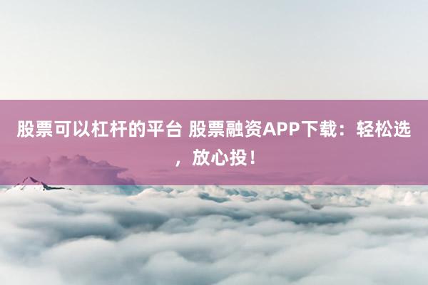 股票可以杠杆的平台 股票融资APP下载:轻松选,放心投!