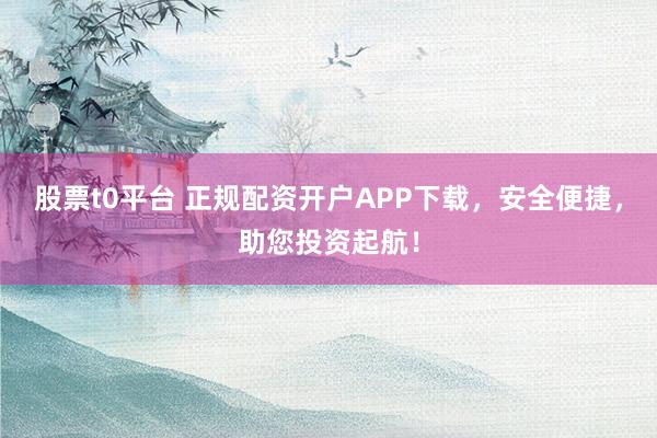 股票t0平台 正规配资开户APP下载,安全便捷,助您投资起航!