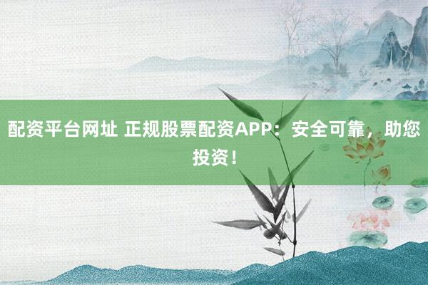 配资平台网址 正规股票配资APP：安全可靠，助您投资！