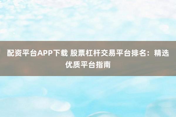 配资平台APP下载 股票杠杆交易平台排名:精选优质平台指南