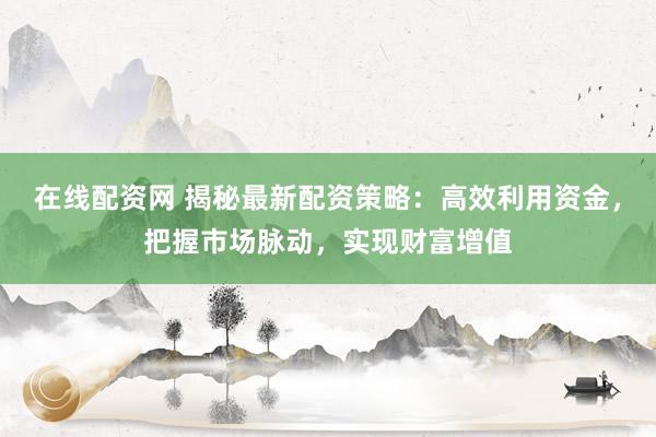 在线配资网 揭秘最新配资策略：高效利用资金，把握市场脉动，实现财富增值
