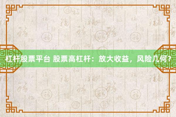 杠杆股票平台 股票高杠杆：放大收益，风险几何？