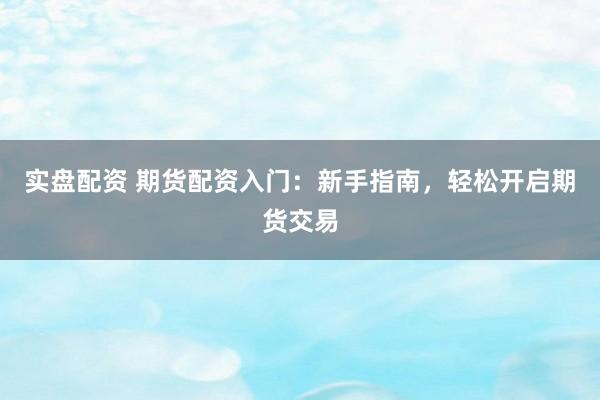 实盘配资 期货配资入门：新手指南，轻松开启期货交易
