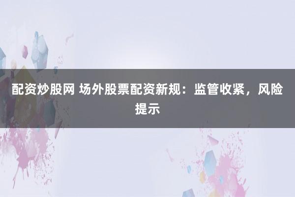 配资炒股网 场外股票配资新规:监管收紧,风险提示