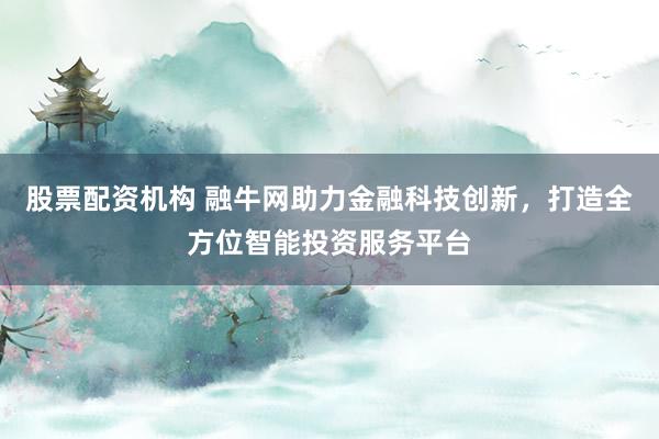 股票配资机构 融牛网助力金融科技创新,打造全方位智能投资服务平台