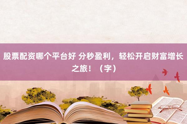 股票配资哪个平台好 分秒盈利,轻松开启财富增长之旅!(字)