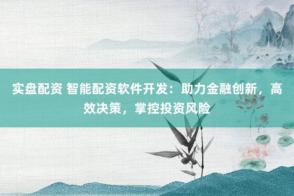 实盘配资 智能配资软件开发:助力金融创新,高效决策,掌控投资风险