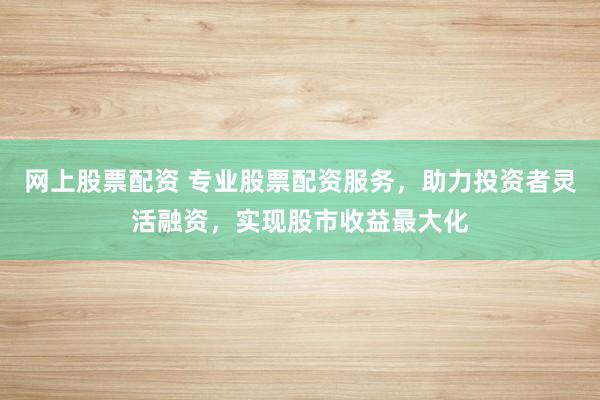 网上股票配资 专业股票配资服务,助力投资者灵活融资,实现股市收益最大化