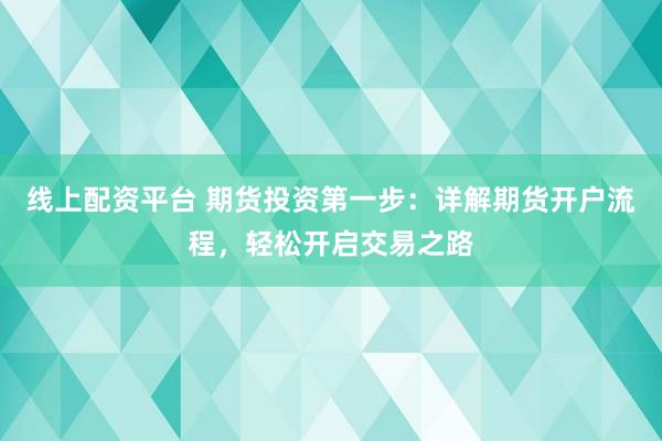 线上配资平台 期货投资第一步:详解期货开户流程,轻松开启交易之路