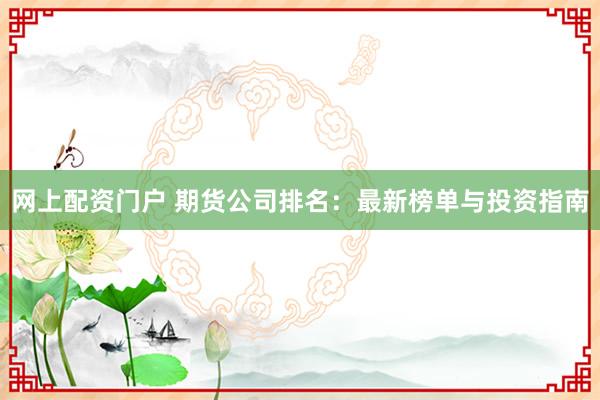 网上配资门户 期货公司排名:最新榜单与投资指南
