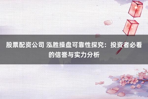 股票配资公司 泓胜操盘可靠性探究:投资者必看的信誉与实力分析