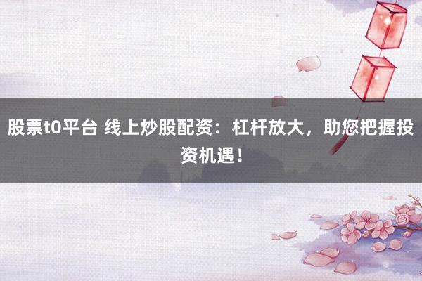 股票t0平台 线上炒股配资:杠杆放大,助您把握投资机遇!