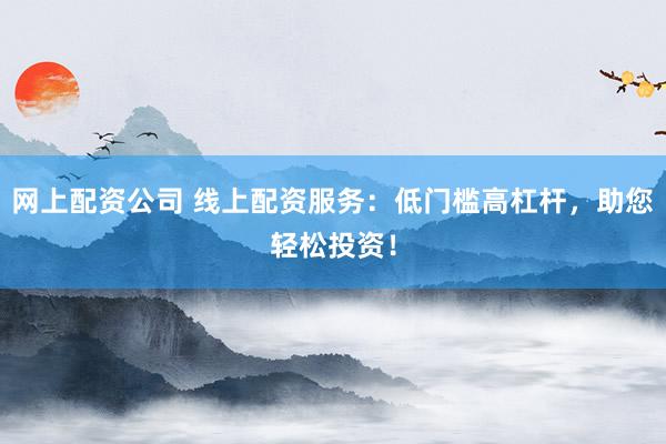 网上配资公司 线上配资服务：低门槛高杠杆，助您轻松投资！