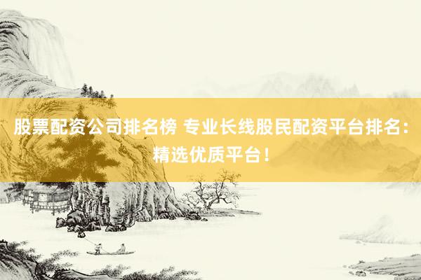 股票配资公司排名榜 专业长线股民配资平台排名:精选优质平台!