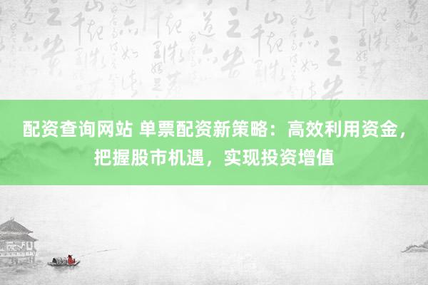配资查询网站 单票配资新策略:高效利用资金,把握股市机遇,实现投资增值