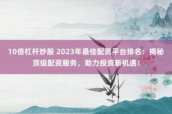 10倍杠杆炒股 2023年最佳配资平台排名:揭秘顶级配资服务,助力投资新机遇!