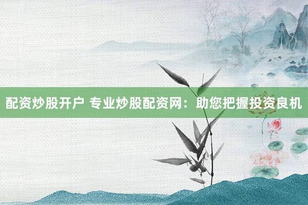 配资炒股开户 专业炒股配资网:助您把握投资良机