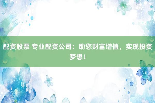 配资股票 专业配资公司:助您财富增值,实现投资梦想!