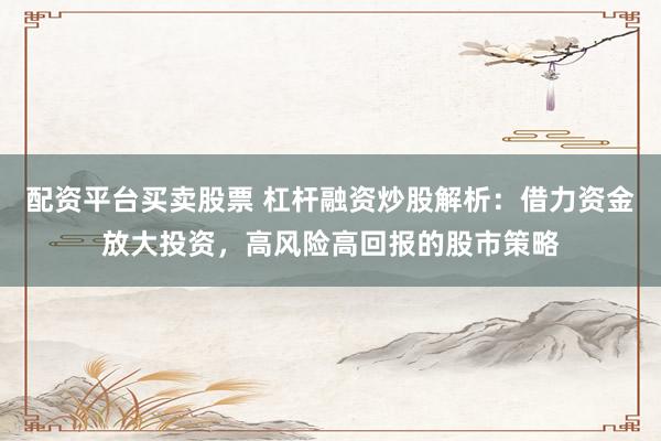 配资平台买卖股票 杠杆融资炒股解析:借力资金放大投资,高风险高回报的股市策略