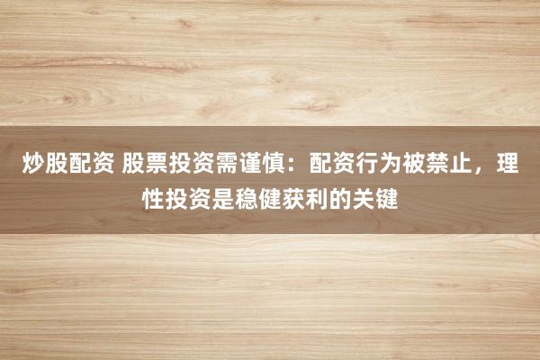 炒股配资 股票投资需谨慎:配资行为被禁止,理性投资是稳健获利的关键