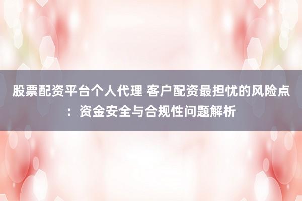 股票配资平台个人代理 客户配资最担忧的风险点:资金安全与合规性问题解析