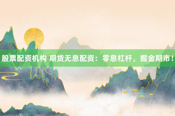 股票配资机构 期货无息配资:零息杠杆,掘金期市!