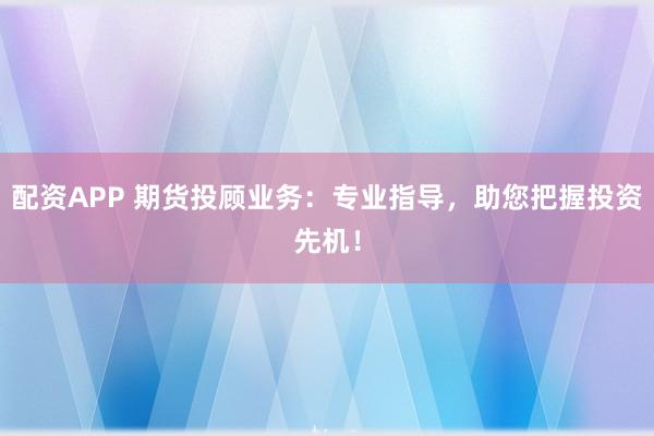 配资APP 期货投顾业务:专业指导,助您把握投资先机!